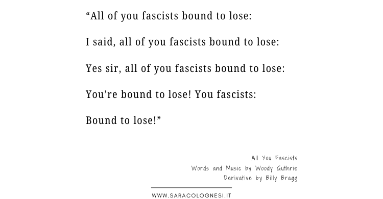 “All of you fascists bound to lose: I said, all of you fascists bound to lose: Yes sir, all of you fascists bound to lose: You’re bound to lose! You fascists: Bound to lose!” All You Fascists Words and Music by Woody Guthrie Derivative by Billy Bragg